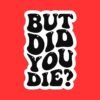 But Did You Die Sticker